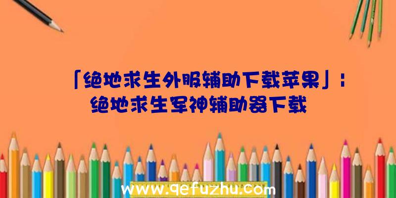 「绝地求生外服辅助下载苹果」|绝地求生军神辅助器下载